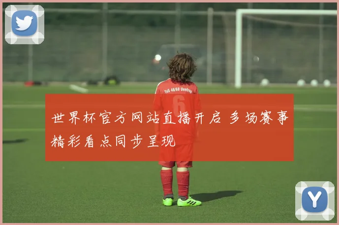 世界杯官方网站直播开启 多场赛事精彩看点同步呈现