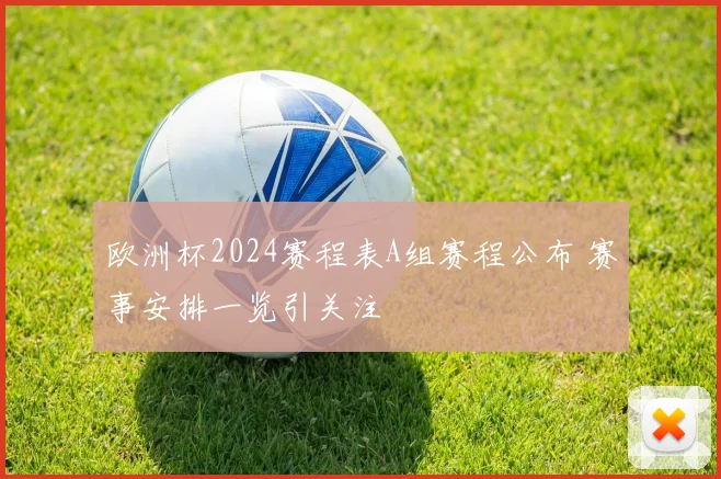 欧洲杯2024赛程表A组赛程公布 赛事安排一览引关注