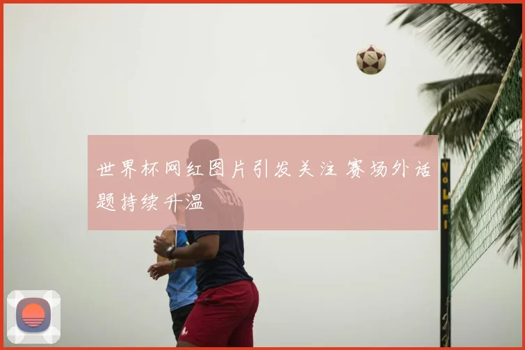 世界杯网红图片引发关注 赛场外话题持续升温