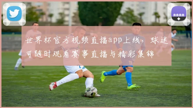 世界杯官方视频直播app上线,球迷可随时观看赛事直播与精彩集锦