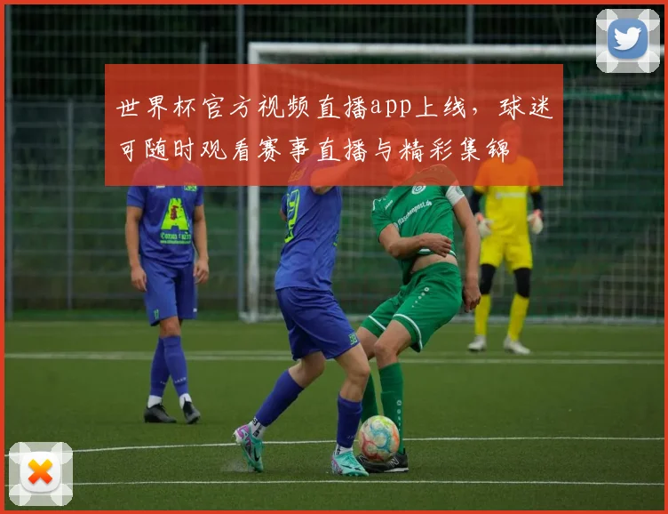 世界杯官方视频直播app上线,球迷可随时观看赛事直播与精彩集锦