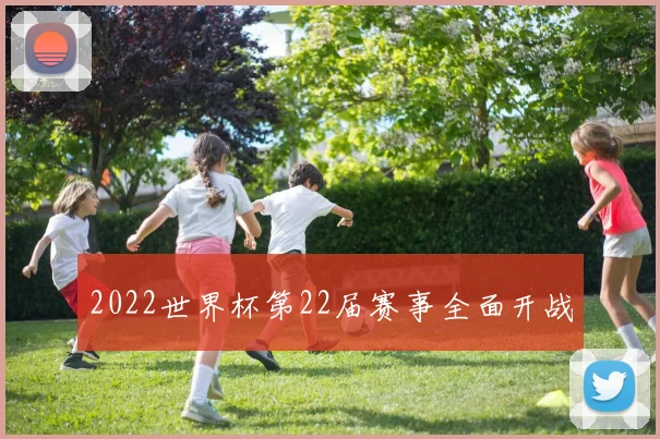 2022世界杯第22届赛事全面开战