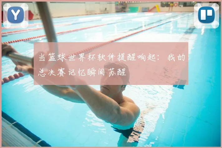 当篮球世界杯软件提醒响起:我的总决赛记忆瞬间苏醒