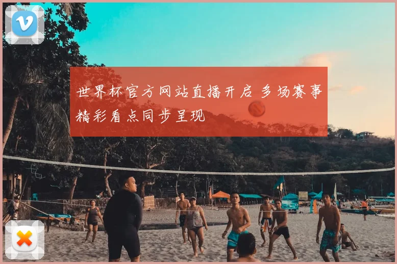 世界杯官方网站直播开启 多场赛事精彩看点同步呈现