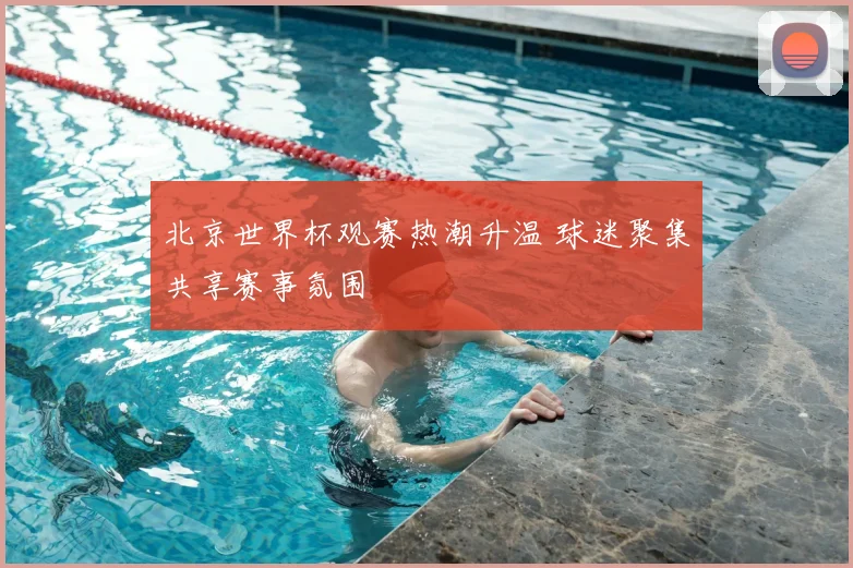 北京世界杯观赛热潮升温 球迷聚集共享赛事氛围