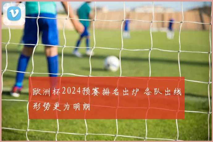 欧洲杯2024预赛排名出炉 各队出线形势更为明朗
