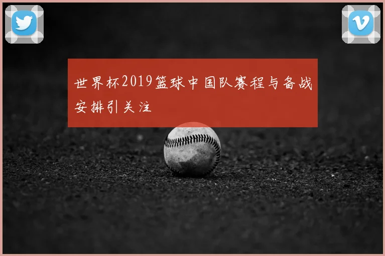 世界杯2019篮球中国队赛程与备战安排引关注