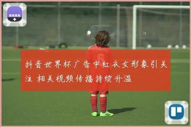 抖音世界杯广告中红衣女形象引关注 相关视频传播持续升温