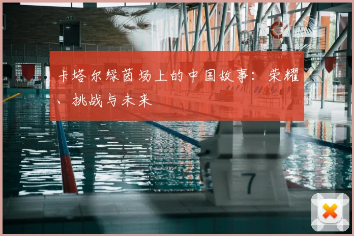 卡塔尔绿茵场上的中国故事：荣耀、挑战与未来