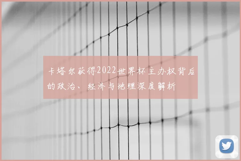 卡塔尔获得2022世界杯主办权背后的政治、经济与地理深度解析