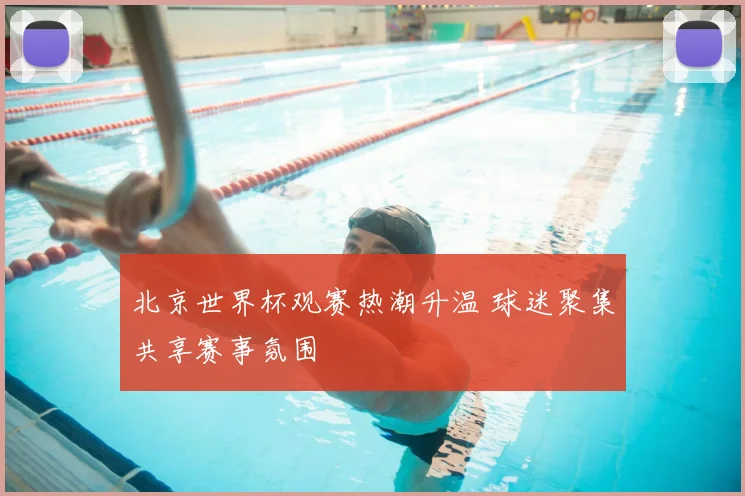 北京世界杯观赛热潮升温 球迷聚集共享赛事氛围