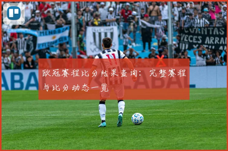 欧冠赛程比分结果查询:完整赛程与比分动态一览