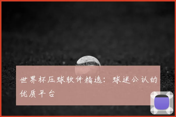 世界杯压球软件精选:球迷公认的优质平台