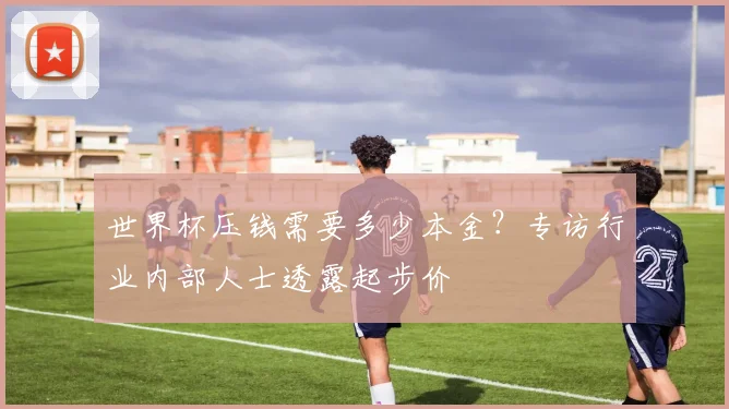 世界杯压钱需要多少本金?专访行业内部人士透露起步价