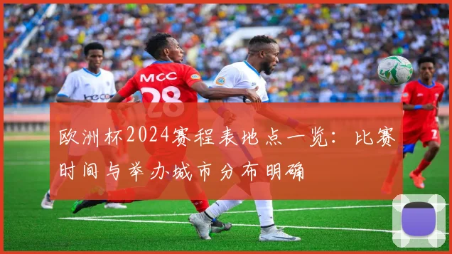 欧洲杯2024赛程表地点一览:比赛时间与举办城市分布明确