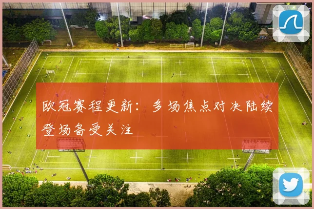 欧冠赛程更新:多场焦点对决陆续登场备受关注