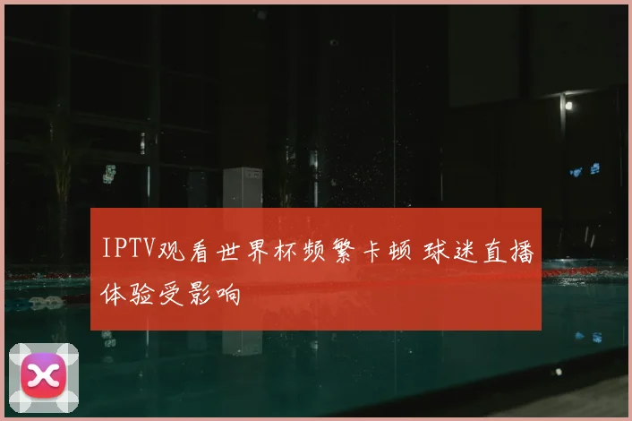 IPTV观看世界杯频繁卡顿 球迷直播体验受影响