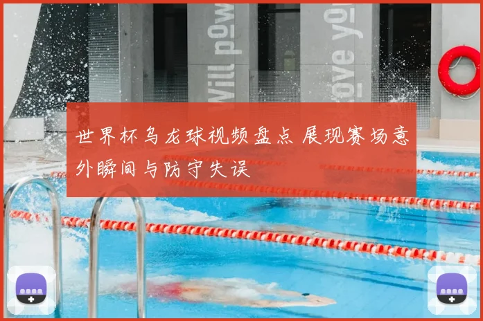 世界杯乌龙球视频盘点 展现赛场意外瞬间与防守失误