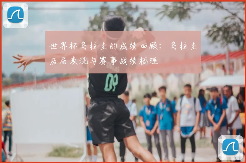 世界杯乌拉圭的成绩回顾:乌拉圭历届表现与赛事战绩梳理