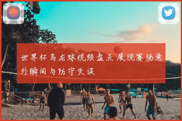 世界杯乌龙球视频盘点 展现赛场意外瞬间与防守失误
