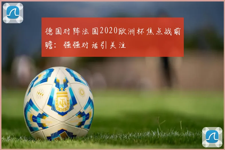 德国对阵法国2020欧洲杯焦点战前瞻：强强对话引关注