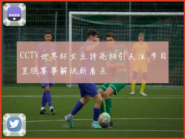 CCTV世界杯女主持亮相引关注 节目呈现赛事解说新看点