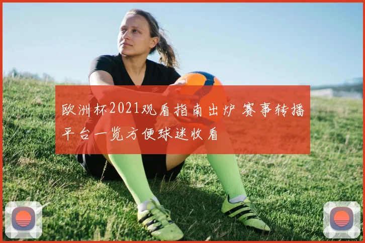 欧洲杯2021观看指南出炉 赛事转播平台一览方便球迷收看