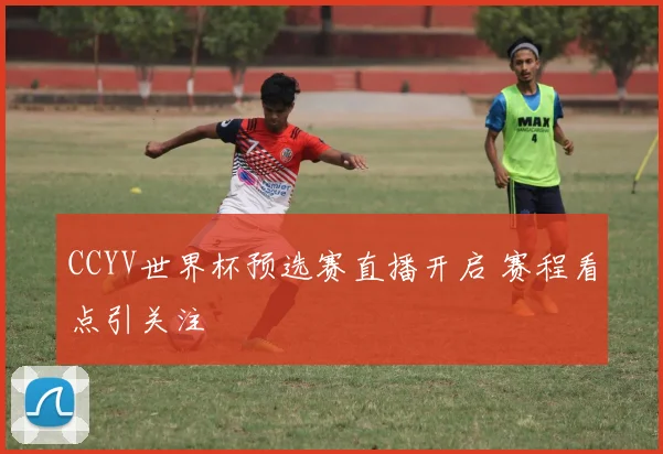 CCYV世界杯预选赛直播开启 赛程看点引关注