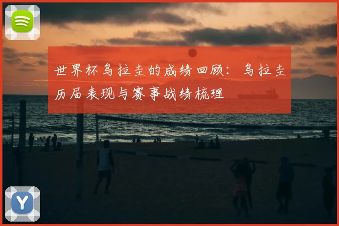 世界杯乌拉圭的成绩回顾：乌拉圭历届表现与赛事战绩梳理