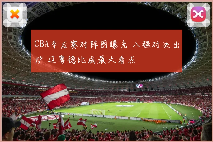 CBA季后赛对阵图曝光 八强对决出炉 辽粤德比成最大看点