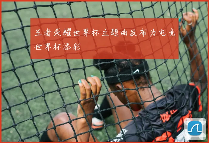 王者荣耀世界杯主题曲发布为电竞世界杯添彩