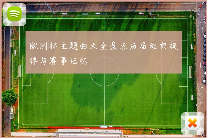 欧洲杯主题曲大全盘点历届经典旋律与赛事记忆
