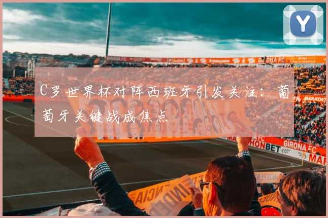 C罗世界杯对阵西班牙引发关注：葡萄牙关键战成焦点