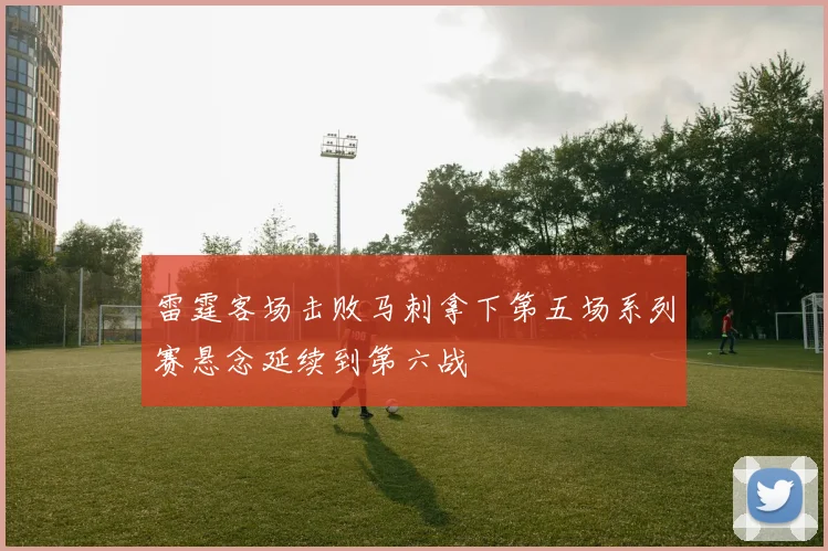 雷霆客场击败马刺拿下第五场系列赛悬念延续到第六战